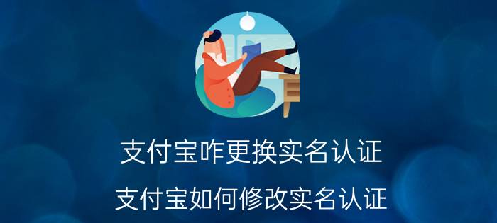 支付宝咋更换实名认证 支付宝如何修改实名认证？支付宝如何修改实名？